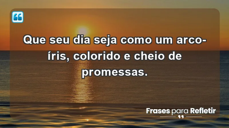 - Que seu dia seja como um arco-íris, colorido e cheio de promessas.