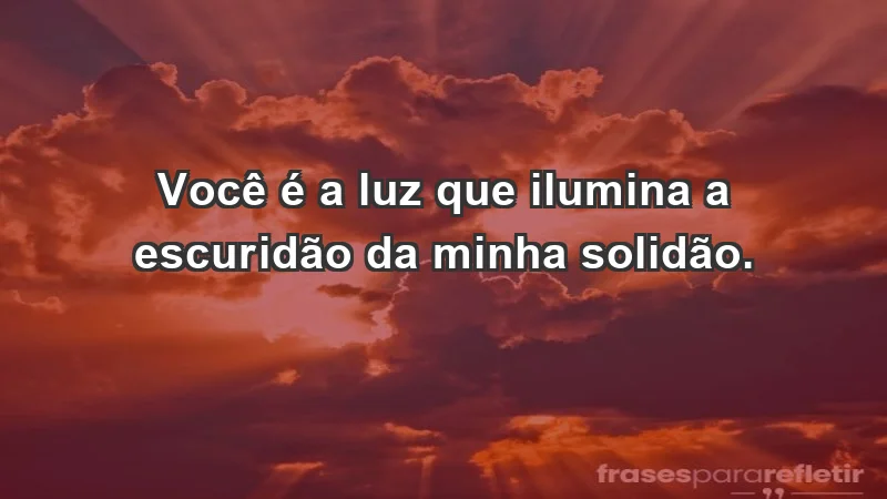 - Você é a luz que ilumina a escuridão da minha solidão.