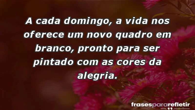 - A cada domingo, a vida nos oferece um novo quadro em branco, pronto para ser pintado com as cores da alegria.