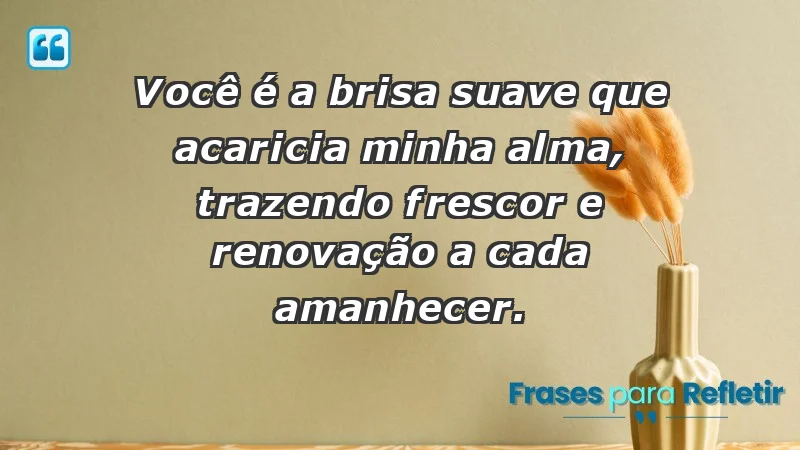 - Você é a brisa suave que acaricia minha alma, trazendo frescor e renovação a cada amanhecer.