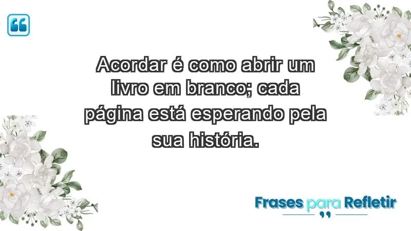 - Acordar é como abrir um livro em branco; cada página está esperando pela sua história.