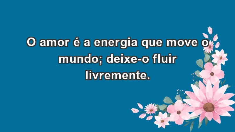 - O amor é a energia que move o mundo; deixe-o fluir livremente.