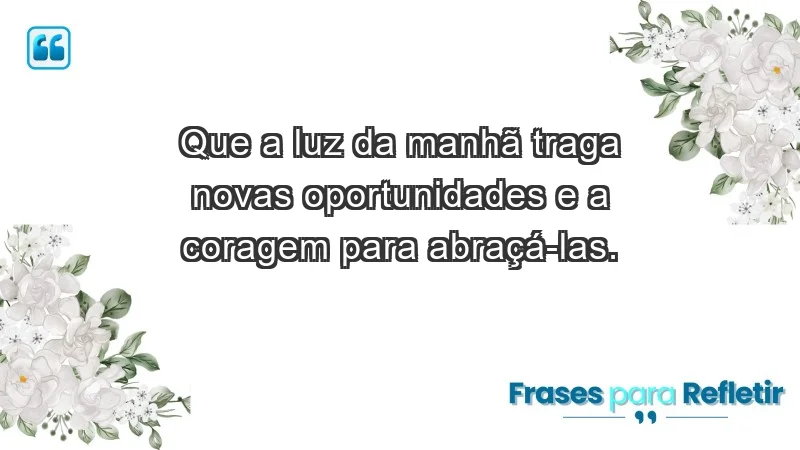 - Que a luz da manhã traga novas oportunidades e a coragem para abraçá-las.