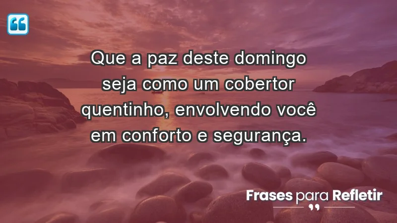 - Que a paz deste domingo seja como um cobertor quentinho, envolvendo você em conforto e segurança.