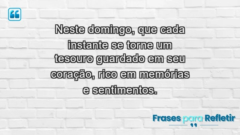 - Neste domingo, que cada instante se torne um tesouro guardado em seu coração, rico em memórias e sentimentos.