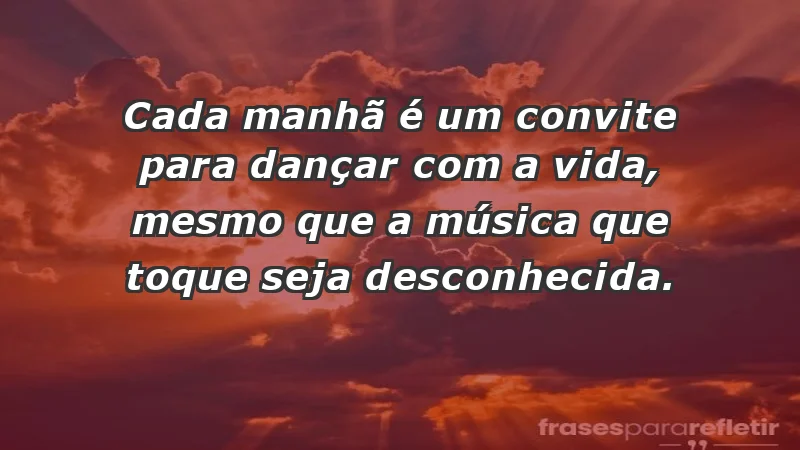 - Cada manhã é um convite para dançar com a vida, mesmo que a música que toque seja desconhecida.