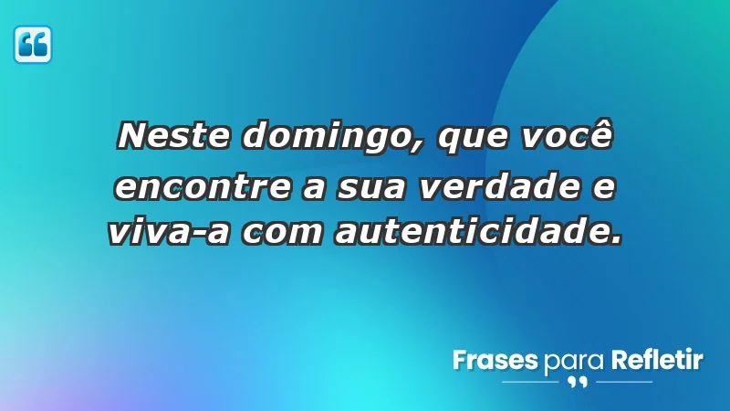 - Neste domingo, que você encontre a sua verdade e viva-a com autenticidade.