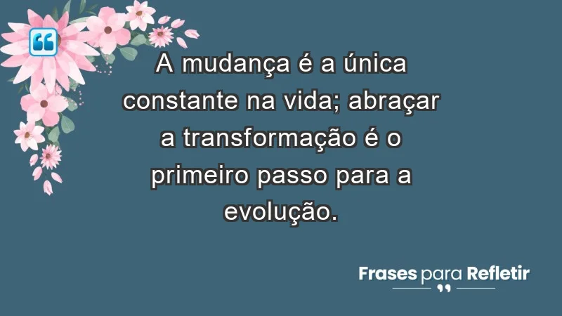 - A mudança é a única constante na vida; abraçar a transformação é o primeiro passo para a evolução.