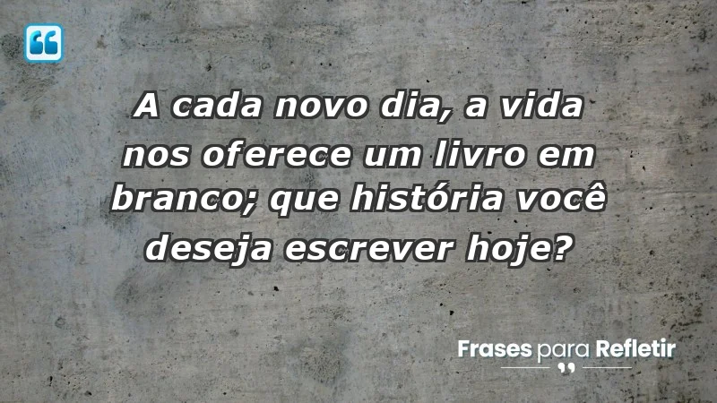 - A cada novo dia, a vida nos oferece um livro em branco; que história você deseja escrever hoje?