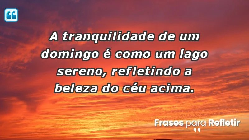 - A tranquilidade de um domingo é como um lago sereno, refletindo a beleza do céu acima.