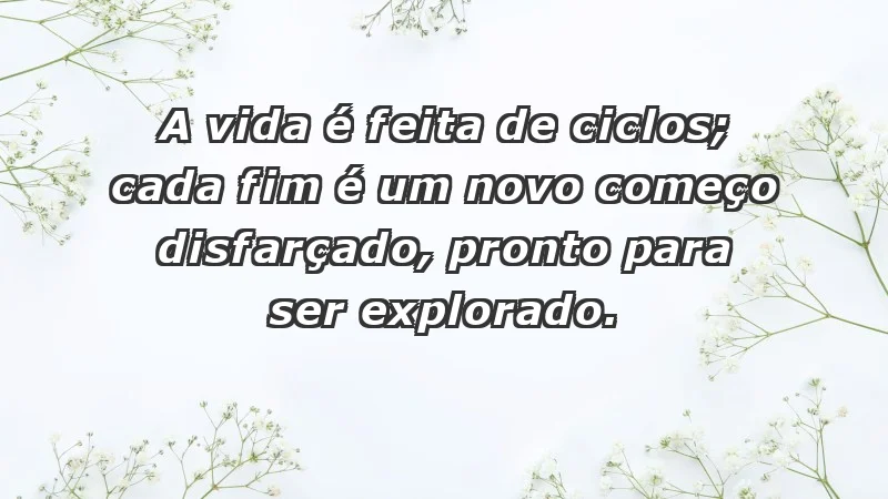 - A vida é feita de ciclos; cada fim é um novo começo disfarçado, pronto para ser explorado.