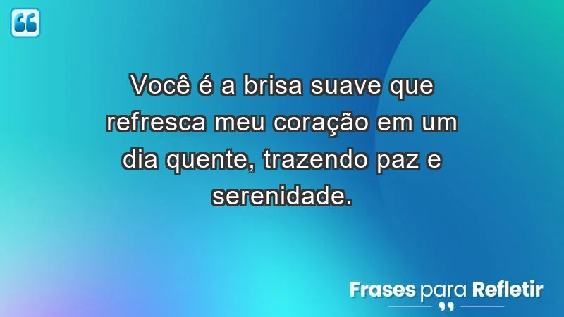 - Você é a brisa suave que refresca meu coração em um dia quente, trazendo paz e serenidade.