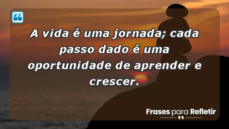 - A vida é uma jornada; cada passo dado é uma oportunidade de aprender e crescer.