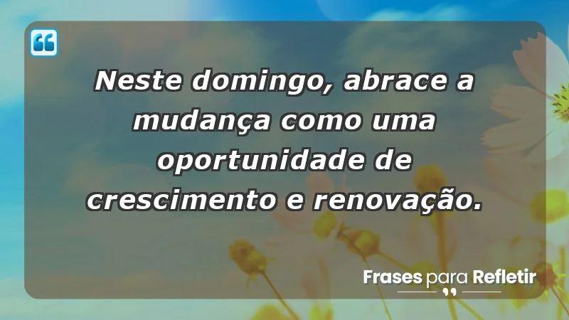 - Neste domingo, abrace a mudança como uma oportunidade de crescimento e renovação.