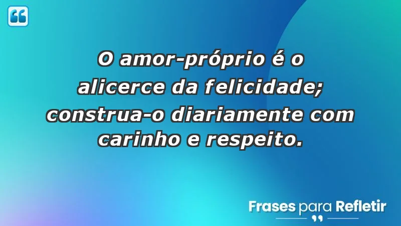 - O amor-próprio é o alicerce da felicidade; construa-o diariamente com carinho e respeito.