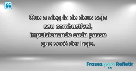 Que a alegria de Deus seja seu combustível, impulsionando cada passo que você der hoje.