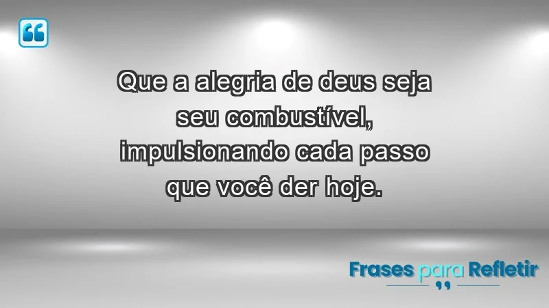 - Que a alegria de Deus seja seu combustível, impulsionando cada passo que você der hoje.