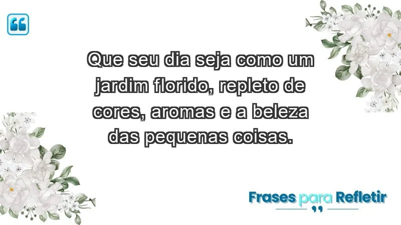 - Que seu dia seja como um jardim florido, repleto de cores, aromas e a beleza das pequenas coisas.