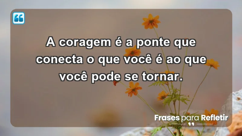 - A coragem é a ponte que conecta o que você é ao que você pode se tornar.