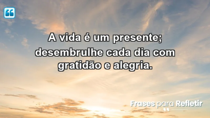 - A vida é um presente; desembrulhe cada dia com gratidão e alegria.