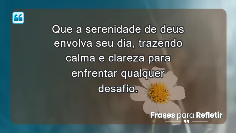 - Que a serenidade de Deus envolva seu dia, trazendo calma e clareza para enfrentar qualquer desafio.