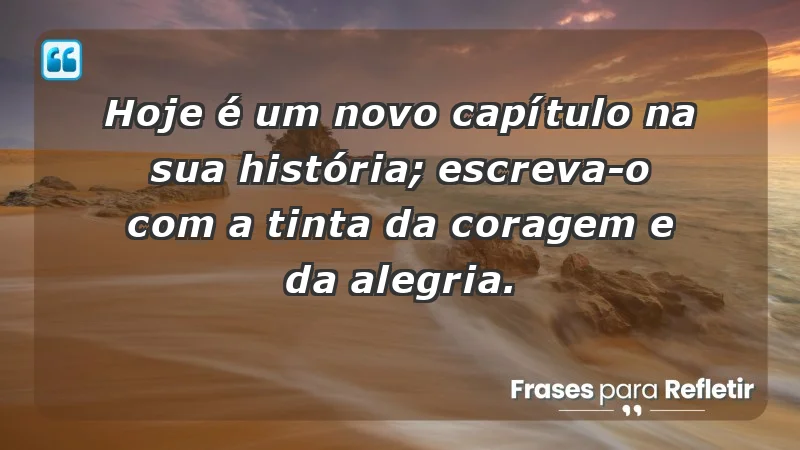 - Hoje é um novo capítulo na sua história; escreva-o com a tinta da coragem e da alegria.