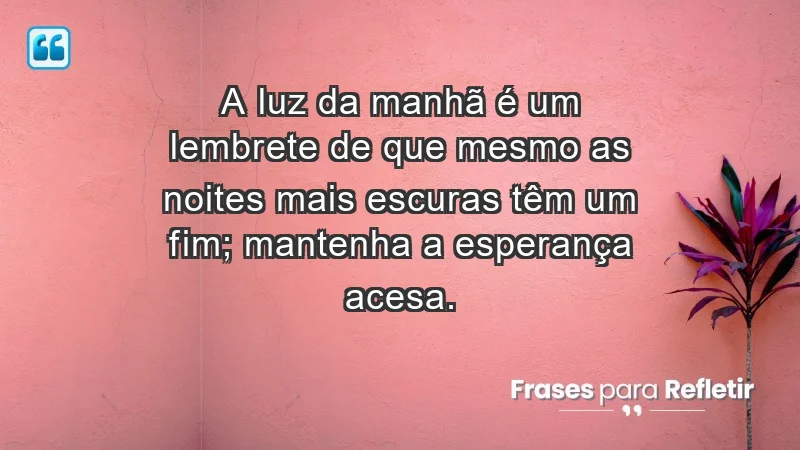 - A luz da manhã é um lembrete de que mesmo as noites mais escuras têm um fim; mantenha a esperança acesa.