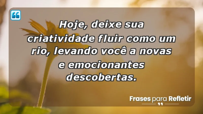 - Hoje, deixe sua criatividade fluir como um rio, levando você a novas e emocionantes descobertas.