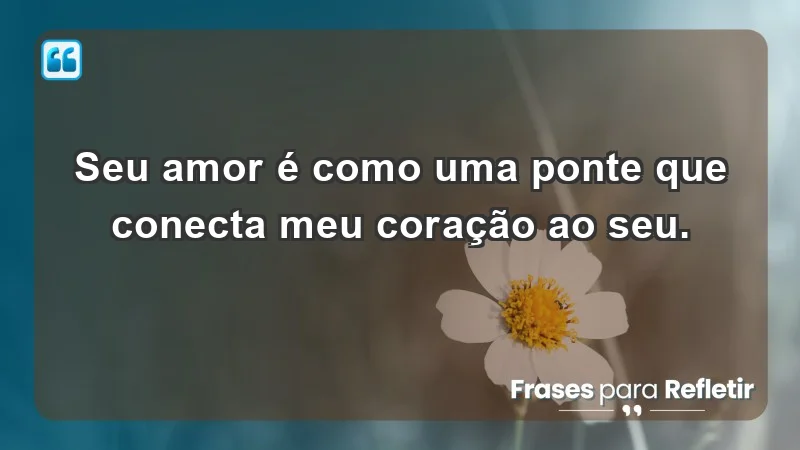 - Seu amor é como uma ponte que conecta meu coração ao seu.