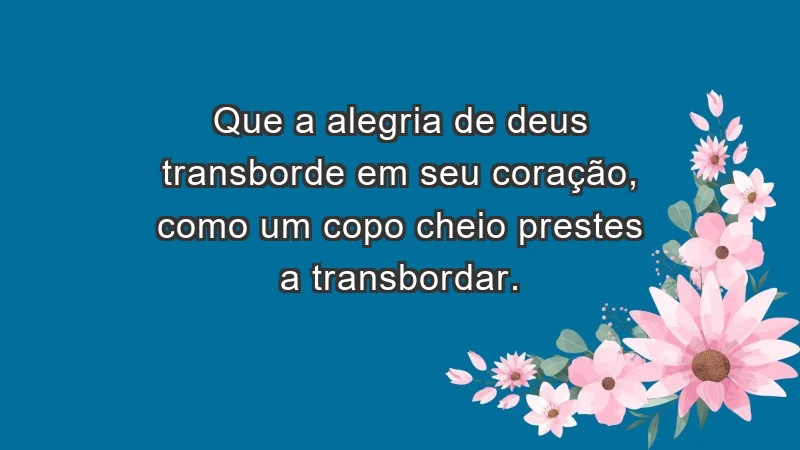 - Que a alegria de Deus transborde em seu coração, como um copo cheio prestes a transbordar.