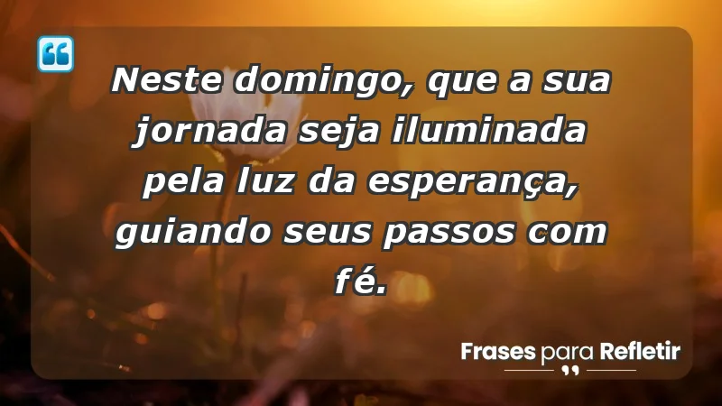 - Neste domingo, que a sua jornada seja iluminada pela luz da esperança, guiando seus passos com fé.