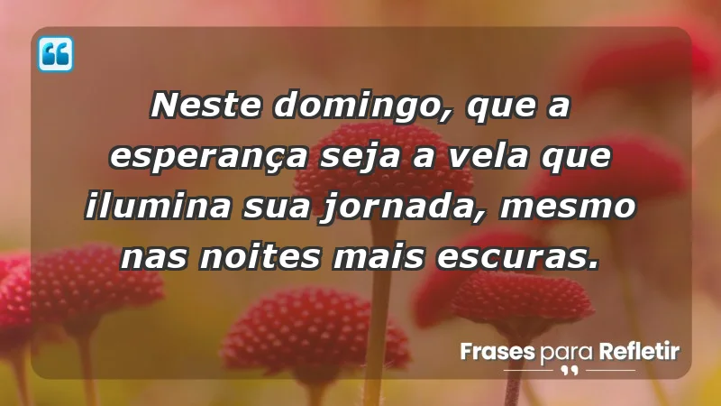 - Neste domingo, que a esperança seja a vela que ilumina sua jornada, mesmo nas noites mais escuras.