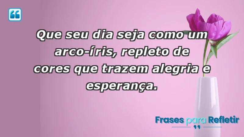 - Que seu dia seja como um arco-íris, repleto de cores que trazem alegria e esperança.