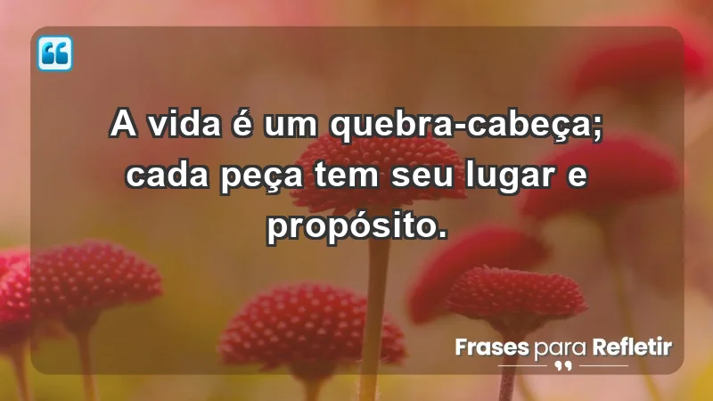 - A vida é um quebra-cabeça; cada peça tem seu lugar e propósito.