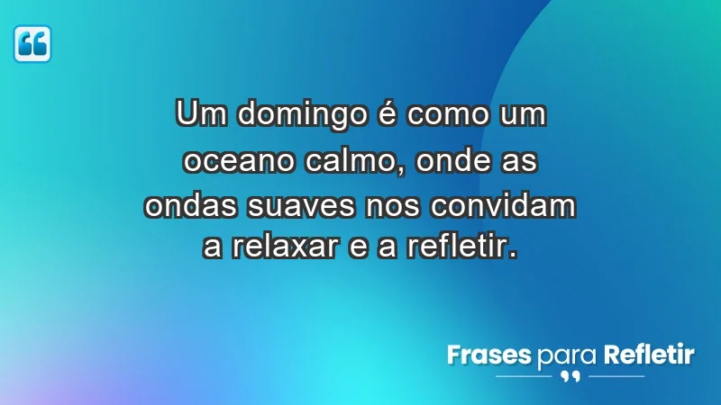 - Um domingo é como um oceano calmo, onde as ondas suaves nos convidam a relaxar e a refletir.