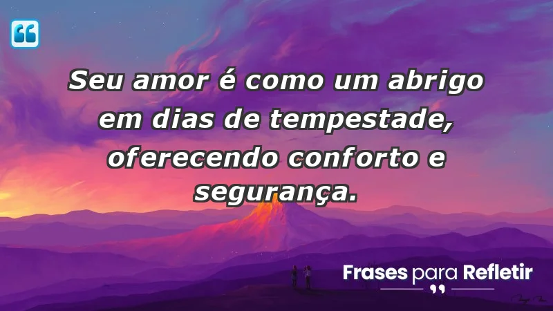 - Seu amor é como um abrigo em dias de tempestade, oferecendo conforto e segurança.