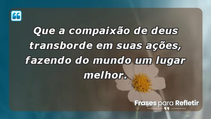 - Que a compaixão de Deus transborde em suas ações, fazendo do mundo um lugar melhor.