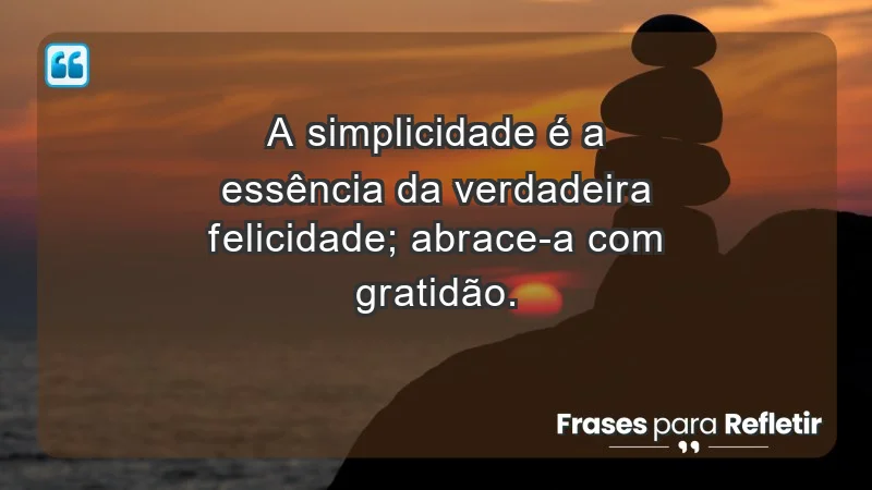 - A simplicidade é a essência da verdadeira felicidade; abrace-a com gratidão.