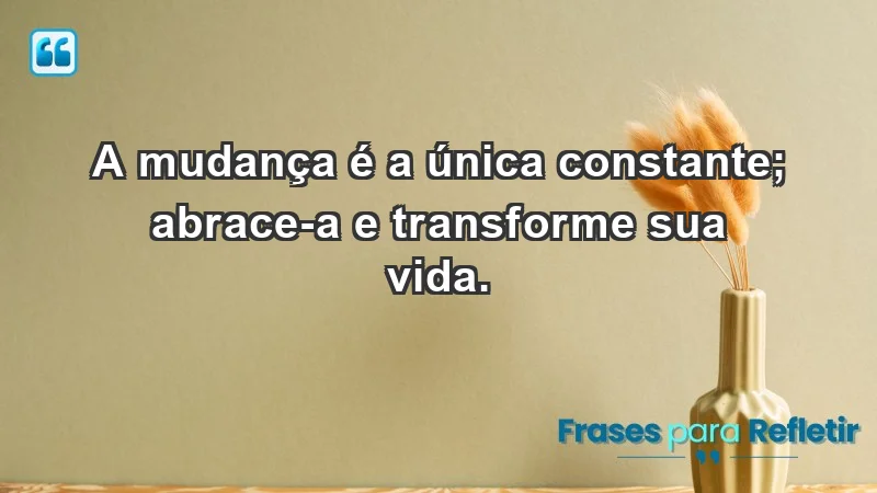 - A mudança é a única constante; abrace-a e transforme sua vida.