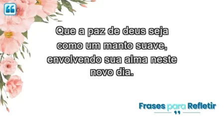 Que a paz de Deus seja como um manto suave, envolvendo sua alma neste novo dia.