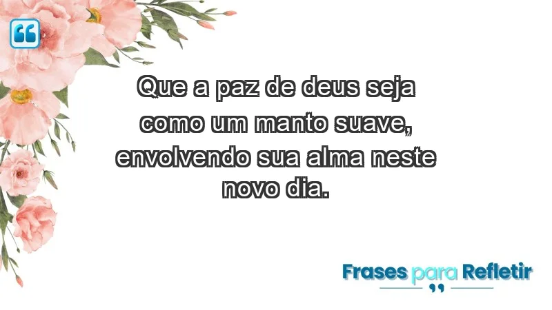 - Que a paz de Deus seja como um manto suave, envolvendo sua alma neste novo dia.