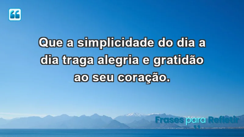 - Que a simplicidade do dia a dia traga alegria e gratidão ao seu coração.