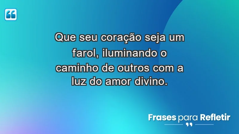 - Que seu coração seja um farol, iluminando o caminho de outros com a luz do amor divino.