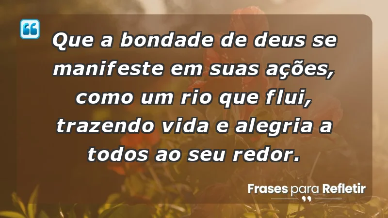 - Que a bondade de Deus se manifeste em suas ações, como um rio que flui, trazendo vida e alegria a todos ao seu redor.