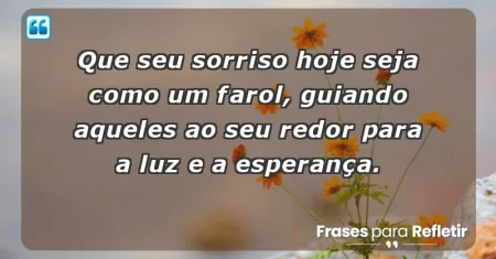 Que seu sorriso hoje seja como um farol, guiando aqueles ao seu redor para a luz e a esperança.