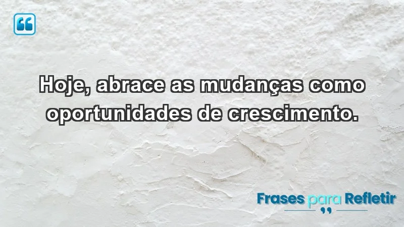 - Hoje, abrace as mudanças como oportunidades de crescimento.