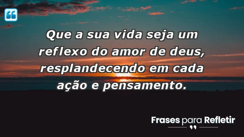 - Que a sua vida seja um reflexo do amor de Deus, resplandecendo em cada ação e pensamento.