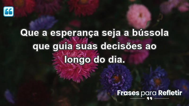 - Que a esperança seja a bússola que guia suas decisões ao longo do dia.