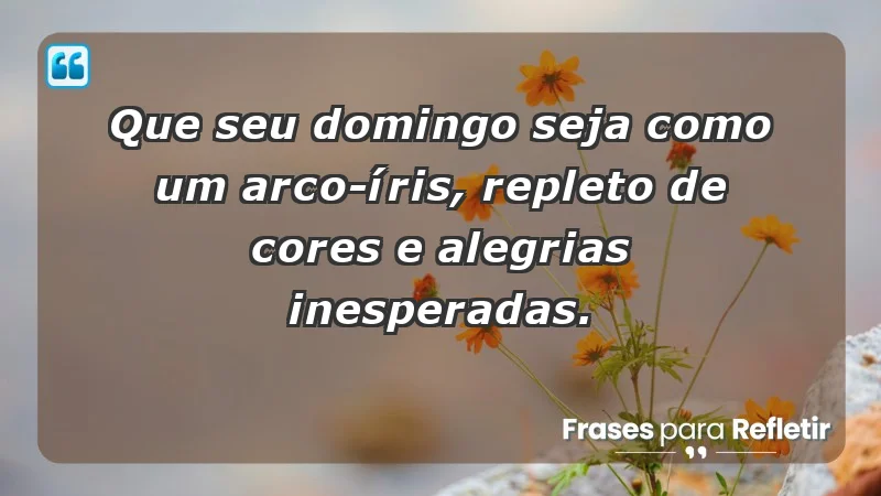 - Que seu domingo seja como um arco-íris, repleto de cores e alegrias inesperadas.