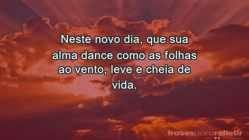 - Neste novo dia, que sua alma dance como as folhas ao vento, leve e cheia de vida.